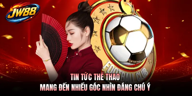 Tin tức thể thao mang đến nhiều góc nhìn đáng chú ý