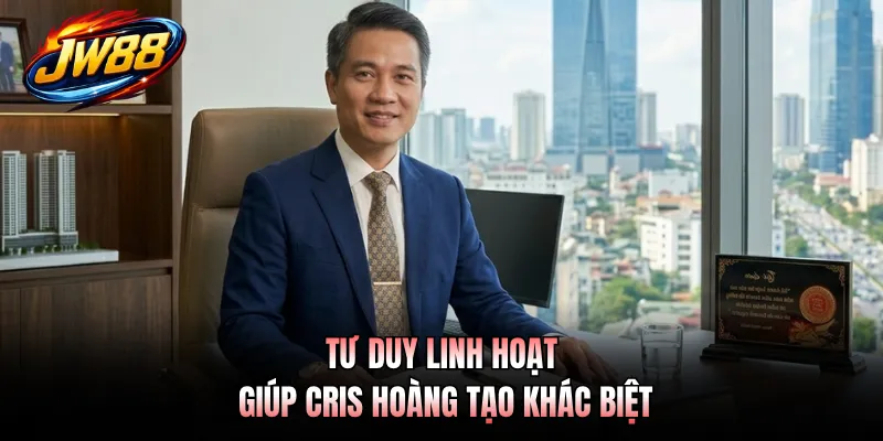CEO Cris Hoàng 4 Tư duy linh hoạt giúp Cris Hoàng tạo khác biệt